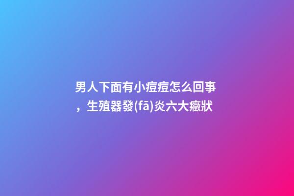 男人下面有小痘痘怎么回事，生殖器發(fā)炎六大癥狀
